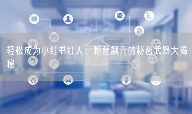 轻松成为小红书红人:粉丝飙升的秘密武器大揭秘