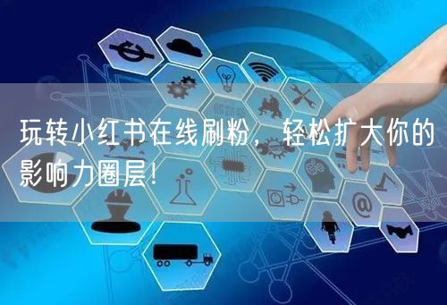 玩转小红书在线刷粉,轻松扩大你的影响力圈层!