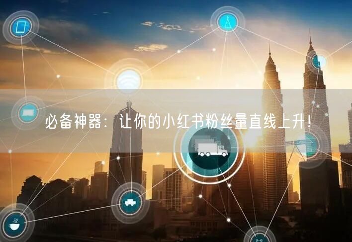 必备神器:让你的小红书粉丝量直线上升!