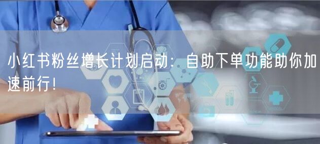 小红书粉丝增长计划启动：自助下单功能助你加速前行！