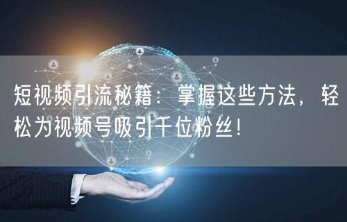 短视频引流秘籍:掌握这些方法,轻松为视频号吸引千位粉丝!