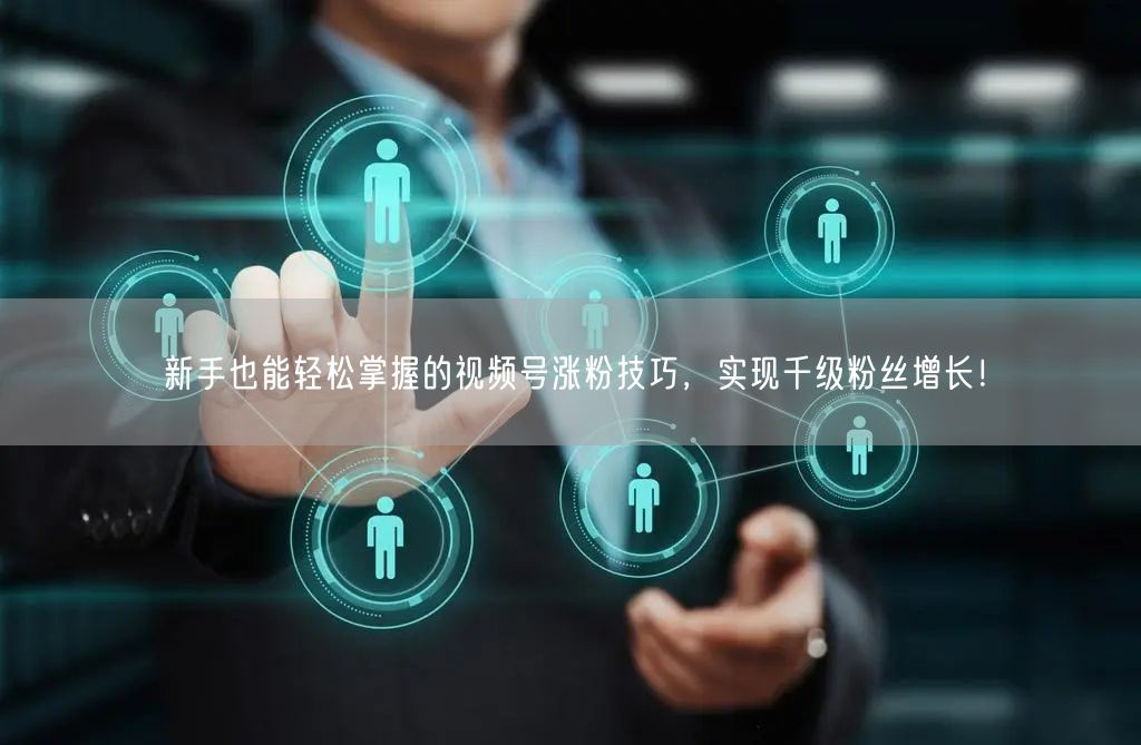 新手也能轻松掌握的视频号涨粉技巧,实现千级粉丝增长!