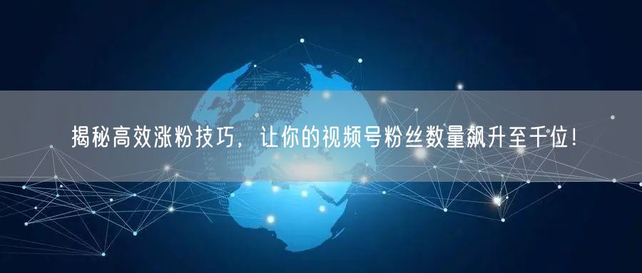 揭秘高效涨粉技巧,让你的视频号粉丝数量飙升至千位!