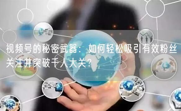 视频号的秘密武器:如何轻松吸引有效粉丝关注并突破千人大关?